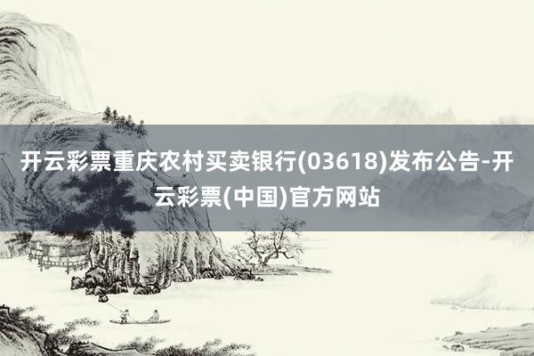 开云彩票重庆农村买卖银行(03618)发布公告-开云彩票(中国)官方网站