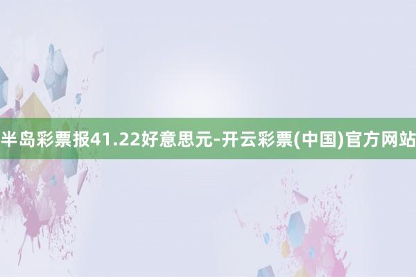 半岛彩票报41.22好意思元-开云彩票(中国)官方网站