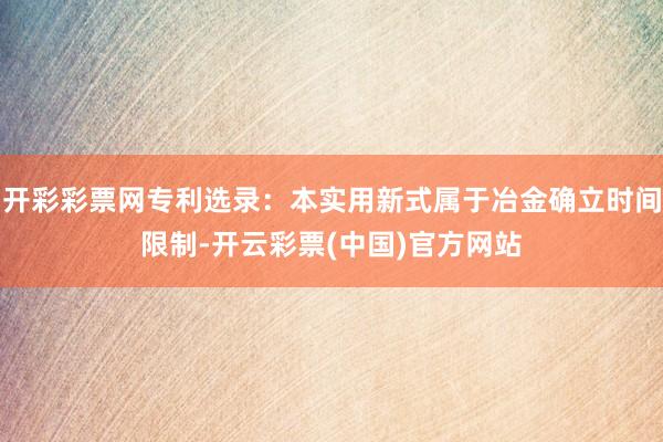 开彩彩票网专利选录：本实用新式属于冶金确立时间限制-开云彩票(中国)官方网站