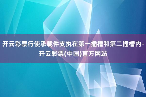 开云彩票行使承载件支执在第一插槽和第二插槽内-开云彩票(中国)官方网站