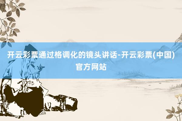 开云彩票通过格调化的镜头讲话-开云彩票(中国)官方网站