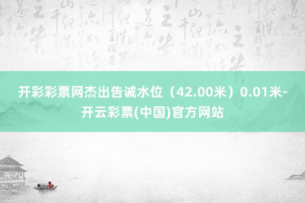 开彩彩票网杰出告诫水位（42.00米）0.01米-开云彩票(中国)官方网站