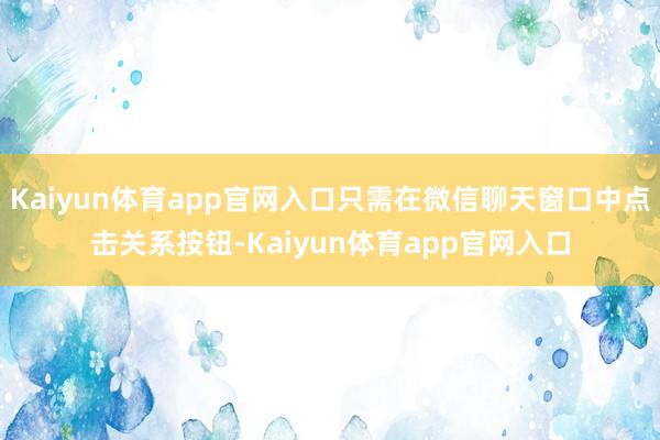Kaiyun体育app官网入口只需在微信聊天窗口中点击关系按钮-Kaiyun体育app官网入口