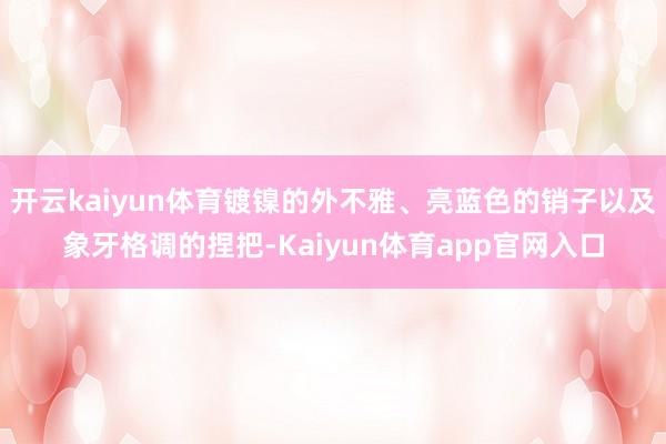 开云kaiyun体育镀镍的外不雅、亮蓝色的销子以及象牙格调的捏把-Kaiyun体育app官网入口