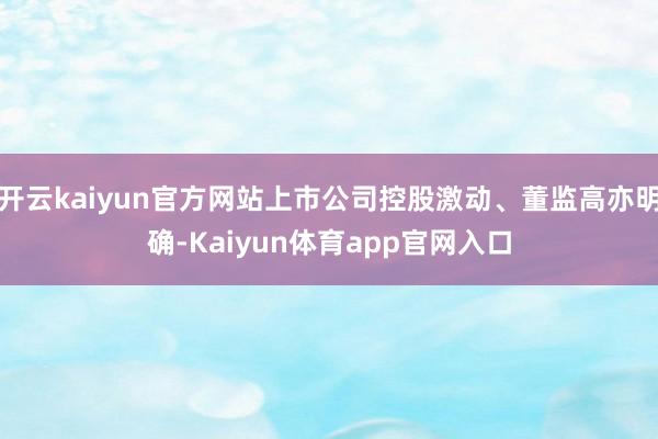 开云kaiyun官方网站上市公司控股激动、董监高亦明确-Kaiyun体育app官网入口
