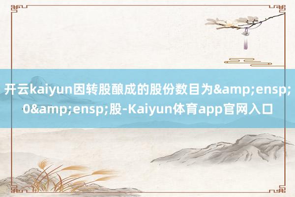 开云kaiyun因转股酿成的股份数目为 0 股-Kaiyun体育app官网入口