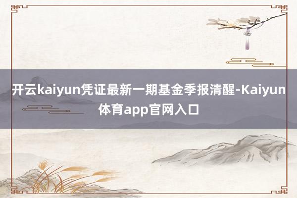 开云kaiyun凭证最新一期基金季报清醒-Kaiyun体育app官网入口