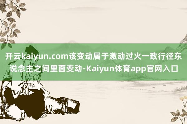 开云kaiyun.com该变动属于激动过火一致行径东说念主之间里面变动-Kaiyun体育app官网入口