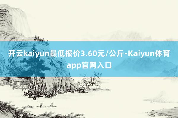 开云kaiyun最低报价3.60元/公斤-Kaiyun体育app官网入口