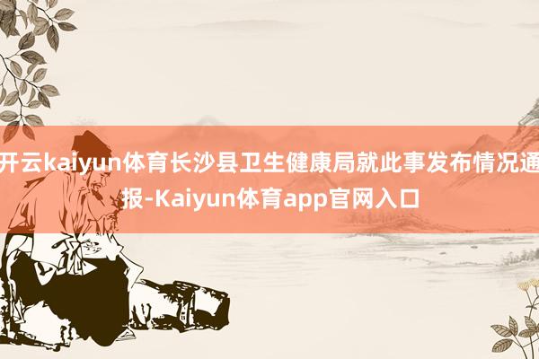 开云kaiyun体育长沙县卫生健康局就此事发布情况通报-Kaiyun体育app官网入口