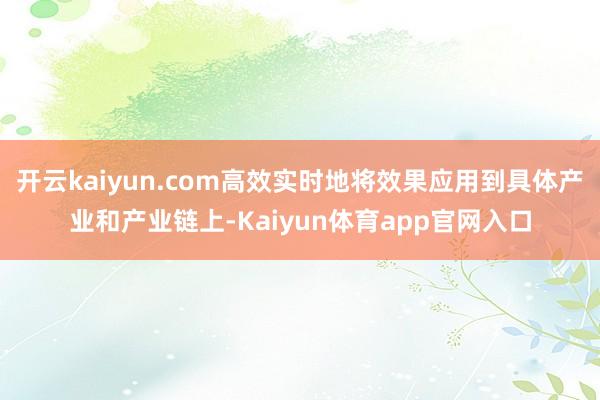 开云kaiyun.com高效实时地将效果应用到具体产业和产业链上-Kaiyun体育app官网入口