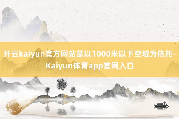 开云kaiyun官方网站是以1000米以下空域为依托-Kaiyun体育app官网入口