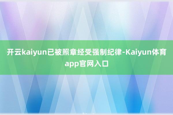 开云kaiyun已被照章经受强制纪律-Kaiyun体育app官网入口