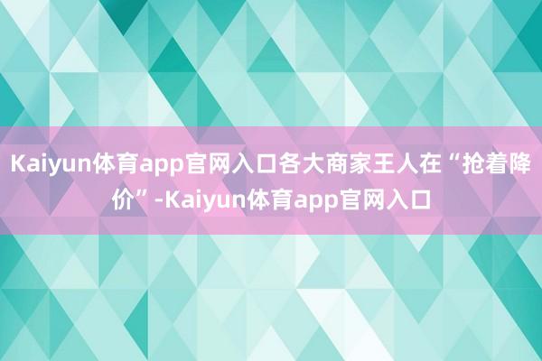 Kaiyun体育app官网入口各大商家王人在“抢着降价”-Kaiyun体育app官网入口