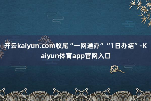 开云kaiyun.com收尾“一网通办”“1日办结”-Kaiyun体育app官网入口