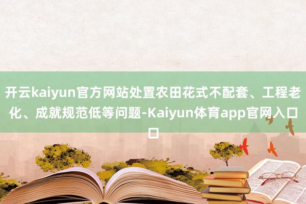 开云kaiyun官方网站处置农田花式不配套、工程老化、成就规范低等问题-Kaiyun体育app官网入口