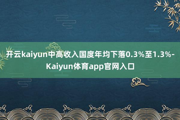 开云kaiyun中高收入国度年均下落0.3%至1.3%-Kaiyun体育app官网入口