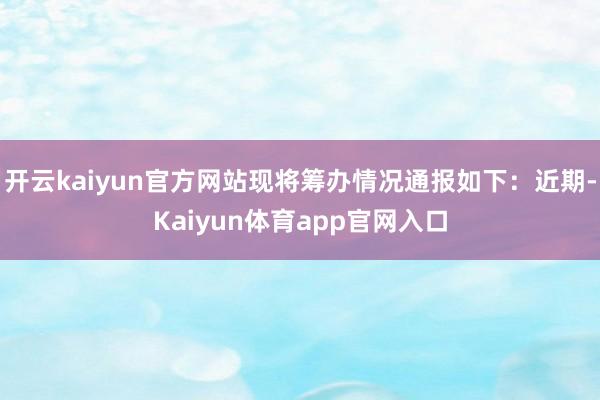 开云kaiyun官方网站现将筹办情况通报如下：近期-Kaiyun体育app官网入口