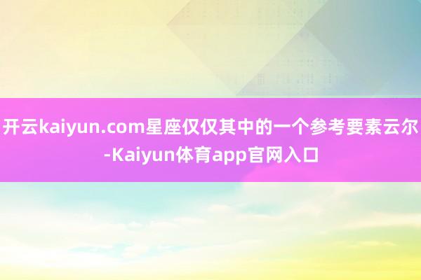 开云kaiyun.com星座仅仅其中的一个参考要素云尔-Kaiyun体育app官网入口