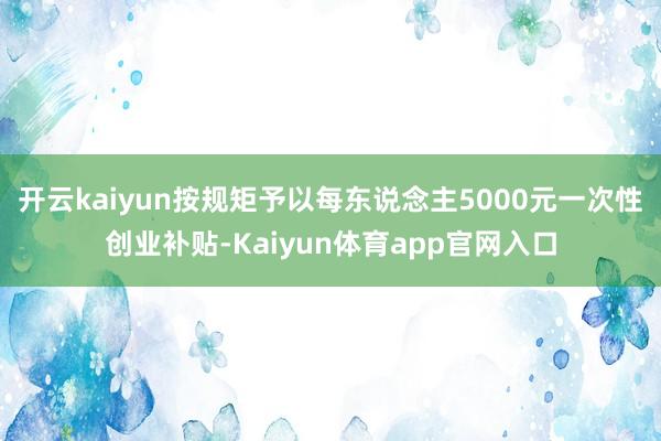 开云kaiyun按规矩予以每东说念主5000元一次性创业补贴-Kaiyun体育app官网入口