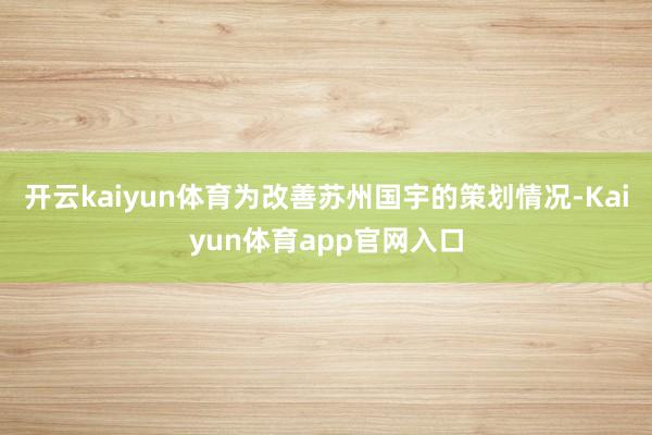 开云kaiyun体育为改善苏州国宇的策划情况-Kaiyun体育app官网入口