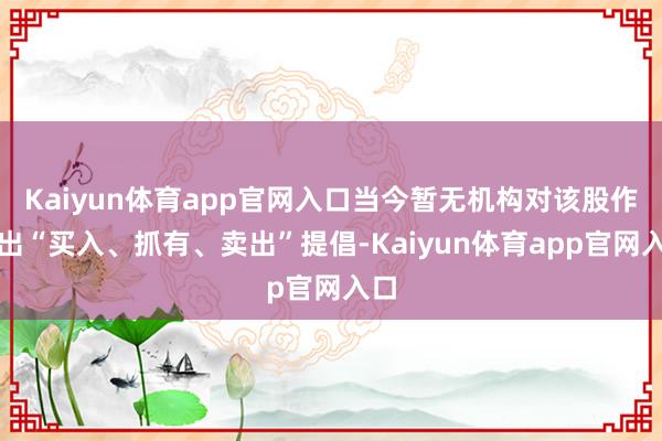 Kaiyun体育app官网入口当今暂无机构对该股作念出“买入、抓有、卖出”提倡-Kaiyun体育app官网入口