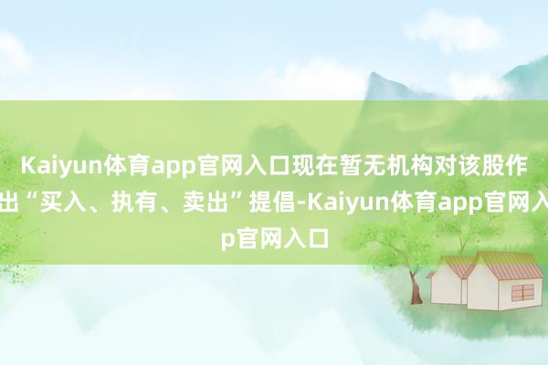Kaiyun体育app官网入口现在暂无机构对该股作念出“买入、执有、卖出”提倡-Kaiyun体育app官网入口