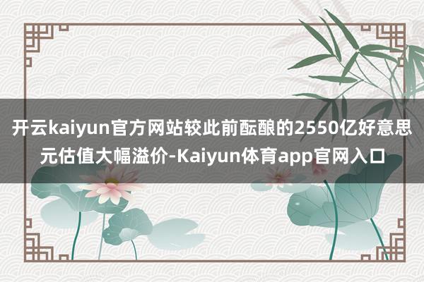 开云kaiyun官方网站较此前酝酿的2550亿好意思元估值大幅溢价-Kaiyun体育app官网入口