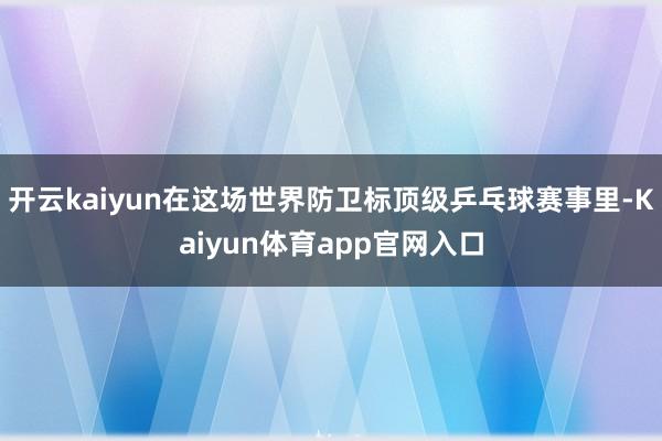 开云kaiyun在这场世界防卫标顶级乒乓球赛事里-Kaiyun体育app官网入口