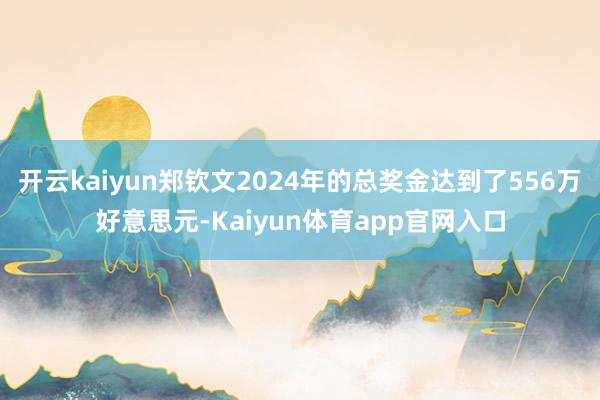 开云kaiyun郑钦文2024年的总奖金达到了556万好意思元-Kaiyun体育app官网入口