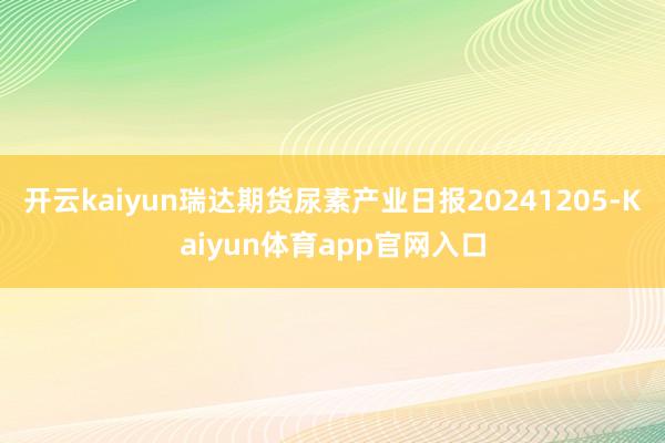 开云kaiyun瑞达期货尿素产业日报20241205-Kaiyun体育app官网入口