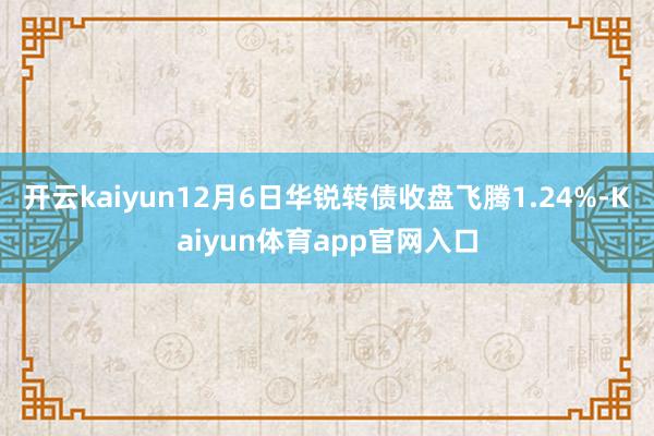 开云kaiyun12月6日华锐转债收盘飞腾1.24%-Kaiyun体育app官网入口