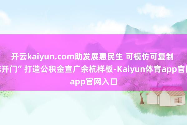 开云kaiyun.com助发展惠民生 可模仿可复制 “知嘛开门”打造公积金宣广余杭样板-Kaiyun体育app官网入口
