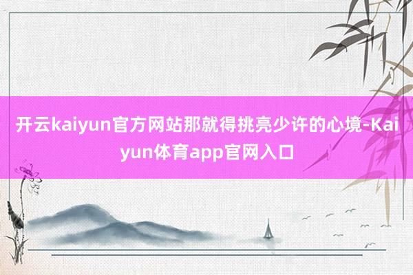 开云kaiyun官方网站那就得挑亮少许的心境-Kaiyun体育app官网入口