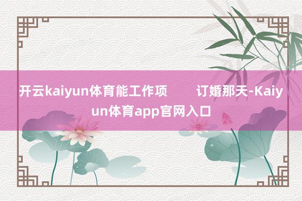 开云kaiyun体育能工作项        订婚那天-Kaiyun体育app官网入口