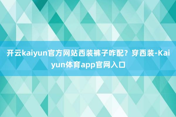 开云kaiyun官方网站西装裤子咋配？穿西装-Kaiyun体育app官网入口
