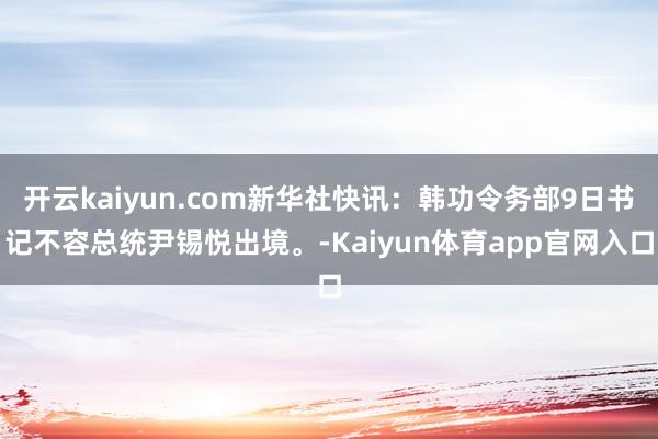 开云kaiyun.com新华社快讯：韩功令务部9日书记不容总统尹锡悦出境。-Kaiyun体育app官网入口