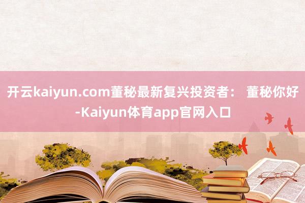 开云kaiyun.com董秘最新复兴投资者： 董秘你好-Kaiyun体育app官网入口