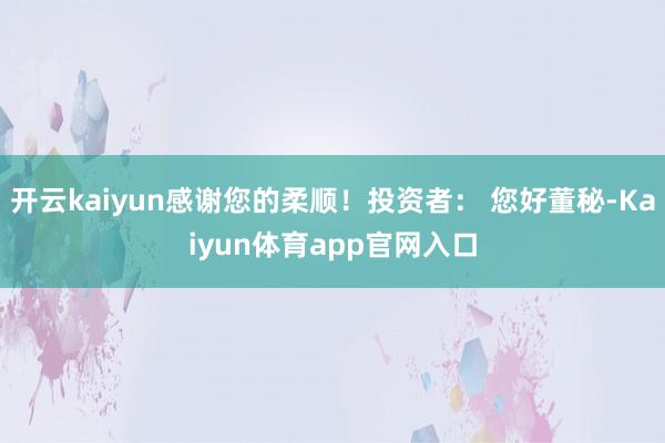 开云kaiyun感谢您的柔顺！投资者： 您好董秘-Kaiyun体育app官网入口