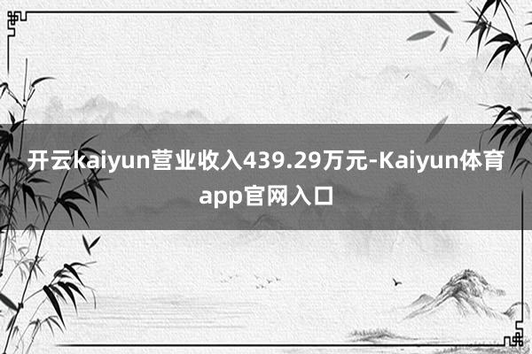 开云kaiyun营业收入439.29万元-Kaiyun体育app官网入口