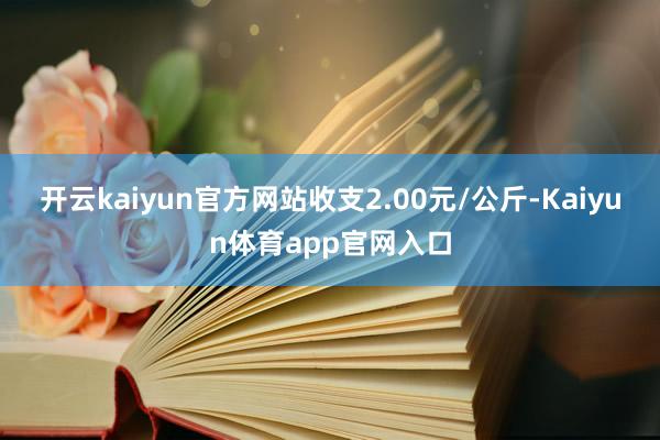 开云kaiyun官方网站收支2.00元/公斤-Kaiyun体育app官网入口