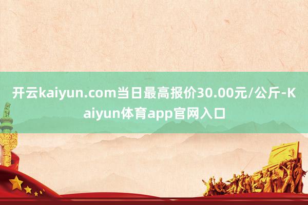 开云kaiyun.com当日最高报价30.00元/公斤-Kaiyun体育app官网入口