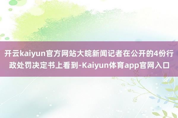 开云kaiyun官方网站大皖新闻记者在公开的4份行政处罚决定书上看到-Kaiyun体育app官网入口
