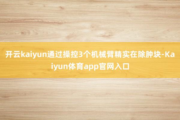 开云kaiyun通过操控3个机械臂精实在除肿块-Kaiyun体育app官网入口
