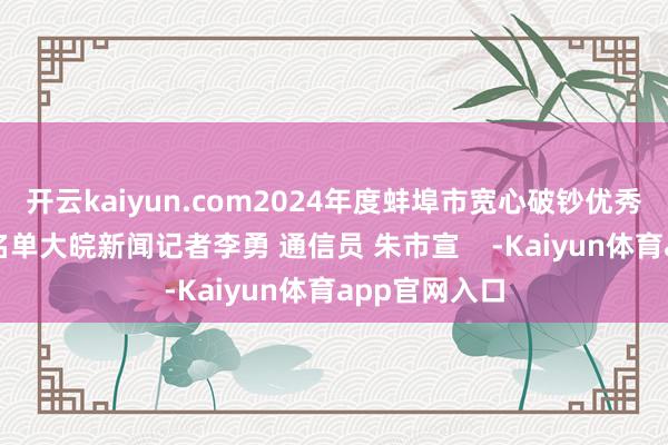 开云kaiyun.com2024年度蚌埠市宽心破钞优秀单元和街区名单大皖新闻记者李勇 通信员 朱市宣    -Kaiyun体育app官网入口