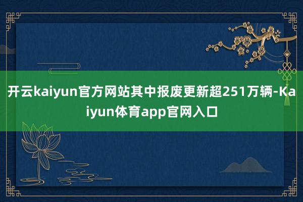 开云kaiyun官方网站其中报废更新超251万辆-Kaiyun体育app官网入口