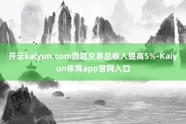 开云kaiyun.com园区交易总收入提高5%-Kaiyun体育app官网入口