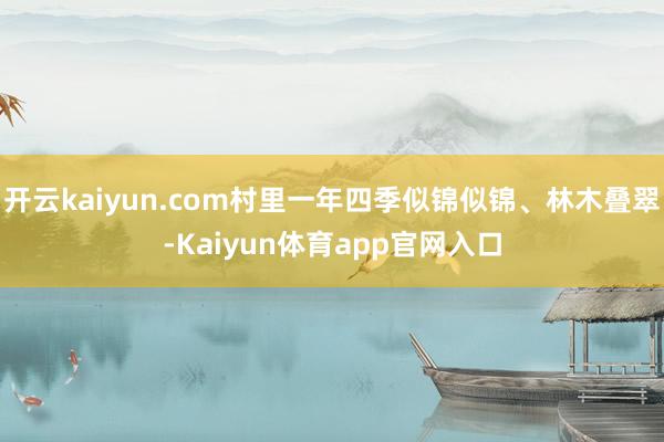 开云kaiyun.com村里一年四季似锦似锦、林木叠翠-Kaiyun体育app官网入口