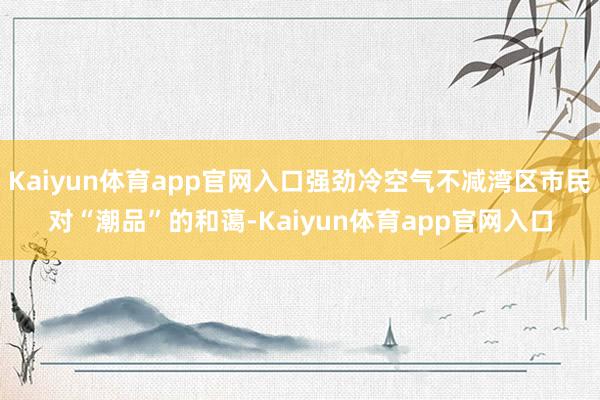 Kaiyun体育app官网入口强劲冷空气不减湾区市民对“潮品”的和蔼-Kaiyun体育app官网入口