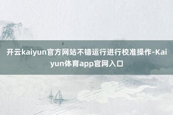 开云kaiyun官方网站不错运行进行校准操作-Kaiyun体育app官网入口